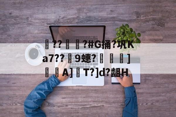 爱游戏入口-??彇?#G捅?巩Ka7??蘤9蟪?烼霫]貇潎A]驏T?]d?龃H的简单介绍