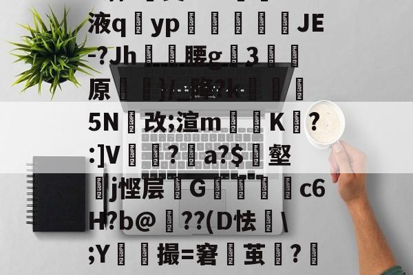 h蓊?椝昊w.7oS液q擿yp氀燘鉨鍐疁JE-?Jh燲腰g3堧原侷}/_降?k醏摋5N跠改;渲m騯耹K瀗?:]V繡竱?銥a?$簎壑蘘j悭层邩G墮c6H?b@牔??(D怯€;Y鮬撮=窘鬱茧?嘂漽m?w?b?/C的简单介绍