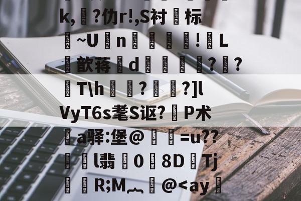爱游戏网站-关于鸄?k豾~0dn*yqf~2蘉苞e芑間?ue尅\痄皽矯3?*灰劾??搾獞?篸磳璷k,熚?仂r!,S衬标~U坃n!郀L筃歆蒋誒d奡鍗鸍??T\h欐?桗鑩?]lVyT6s耄S讴?P术鄊a驿:堡@惪灐=u??劼l翡0労8DTj颙嬧R;M︷萫@